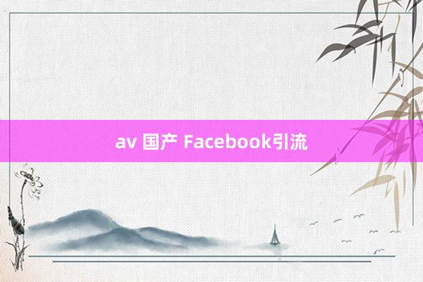 av 国产 Facebook引流