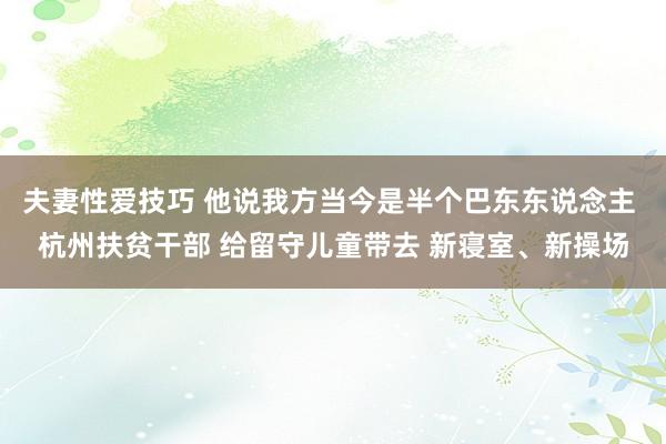 夫妻性爱技巧 他说我方当今是半个巴东东说念主 杭州扶贫干部 