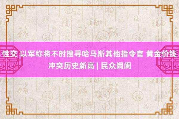 性交 以军称将不时搜寻哈马斯其他指令官 黄金价钱冲突历史新高