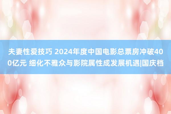 夫妻性爱技巧 2024年度中国电影总票房冲破400亿元 细化不雅众与影院属性成发展机遇|国庆档