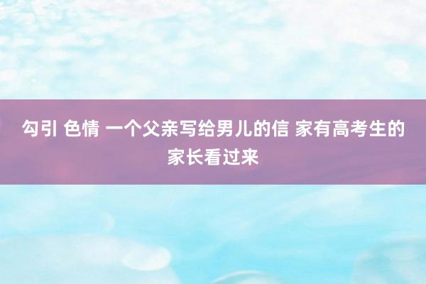 勾引 色情 一个父亲写给男儿的信 家有高考生的家长看过来