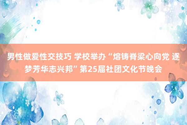 男性做爱性交技巧 学校举办“熔铸脊梁心向党 逐梦芳华志兴邦”第25届社团文化节晚会