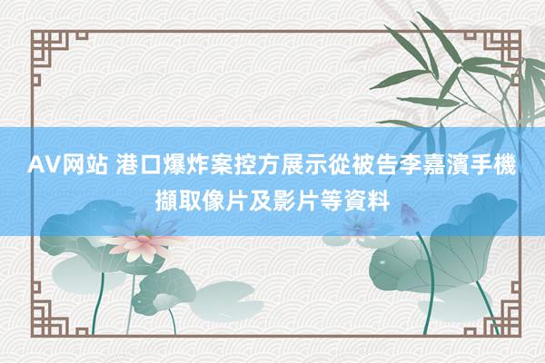 AV网站 港口爆炸案控方展示從被告李嘉濱手機擷取像片及影片等