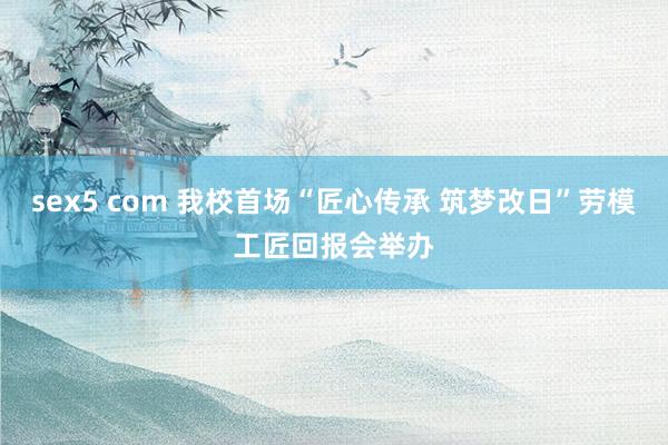 sex5 com 我校首场“匠心传承 筑梦改日”劳模工匠回报