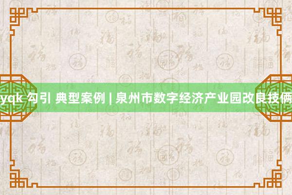 yqk 勾引 典型案例 | 泉州市数字经济产业园改良技俩