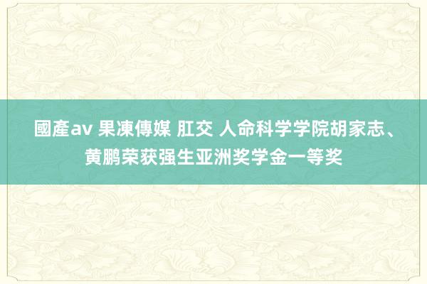 國產av 果凍傳媒 肛交 人命科学学院胡家志、黄鹏荣获强生亚