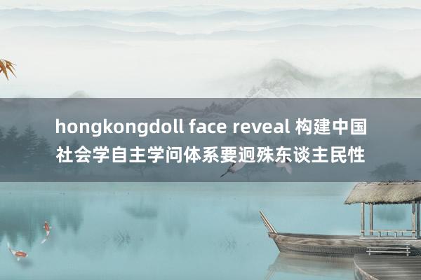 hongkongdoll face reveal 构建中国社