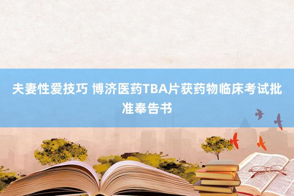 夫妻性爱技巧 博济医药TBA片获药物临床考试批准奉告书